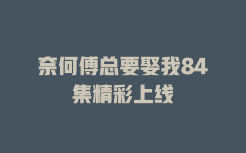 奈何傅总要娶我84集精彩上线