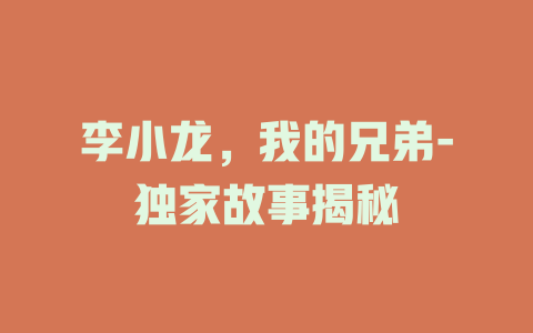 李小龙，我的兄弟-独家故事揭秘