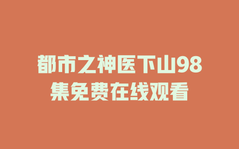 都市之神医下山98集免费在线观看
