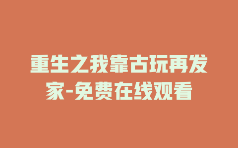 重生之我靠古玩再发家-免费在线观看