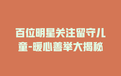 百位明星关注留守儿童-暖心善举大揭秘