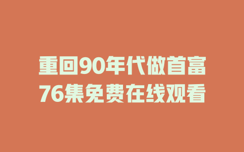 重回90年代做首富76集免费在线观看