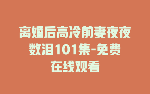 离婚后高冷前妻夜夜数泪101集-免费在线观看