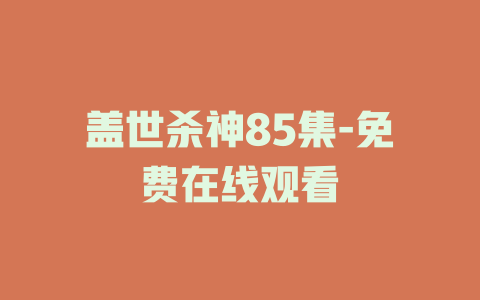 盖世杀神85集-免费在线观看