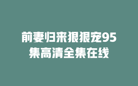 前妻归来狠狠宠95集高清全集在线