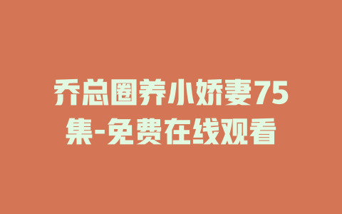 乔总圈养小娇妻75集-免费在线观看