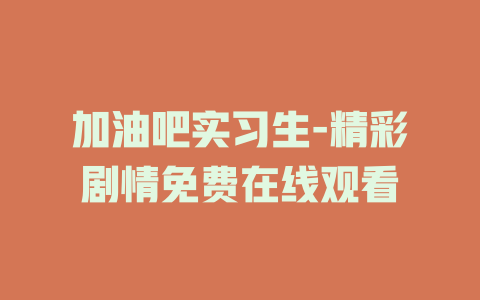 加油吧实习生-精彩剧情免费在线观看