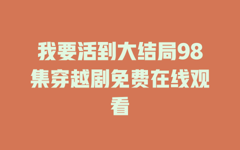 我要活到大结局98集穿越剧免费在线观看