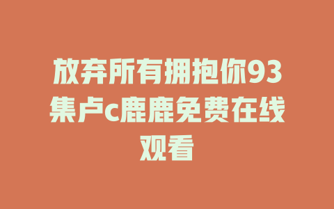放弃所有拥抱你93集卢c鹿鹿免费在线观看