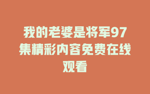 我的老婆是将军97集精彩内容免费在线观看