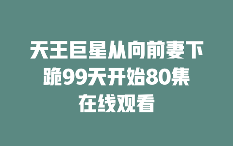 天王巨星从向前妻下跪99天开始80集在线观看