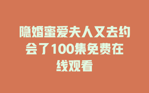 隐婚蜜爱夫人又去约会了100集免费在线观看