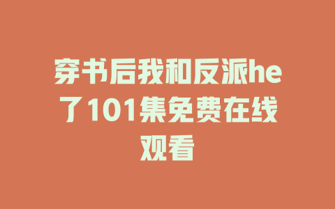 穿书后我和反派he了101集免费在线观看