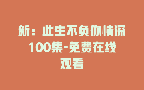 新：此生不负你情深100集-免费在线观看