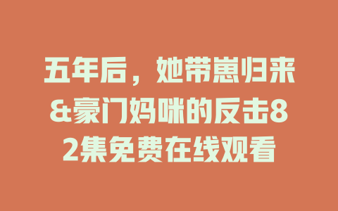 五年后，她带崽归来&豪门妈咪的反击82集免费在线观看