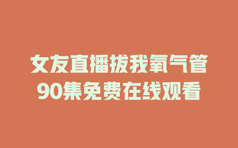 女友直播拔我氧气管90集免费在线观看