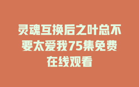 灵魂互换后之叶总不要太爱我75集免费在线观看