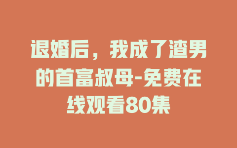 退婚后，我成了渣男的首富叔母-免费在线观看80集