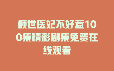 倾世医妃不好惹100集精彩剧集免费在线观看