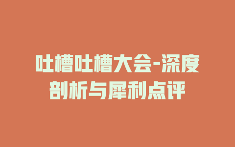 吐槽吐槽大会-深度剖析与犀利点评
