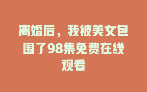 离婚后，我被美女包围了98集免费在线观看