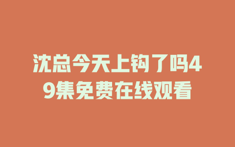 沈总今天上钩了吗49集免费在线观看