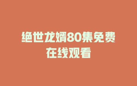 绝世龙婿80集免费在线观看