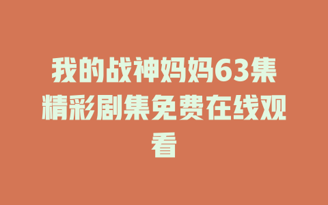 我的战神妈妈63集精彩剧集免费在线观看