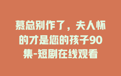 慕总别作了，夫人怀的才是您的孩子90集-短剧在线观看