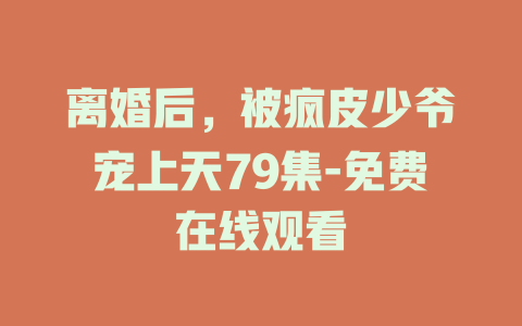 离婚后，被疯皮少爷宠上天79集-免费在线观看