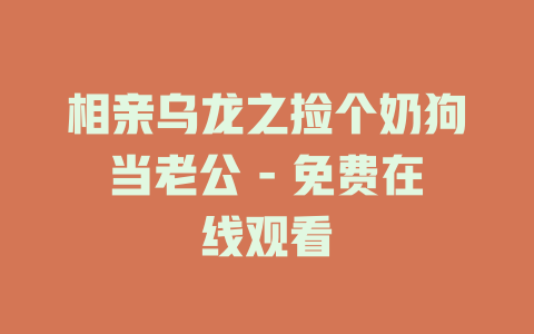 相亲乌龙之捡个奶狗当老公 - 免费在线观看