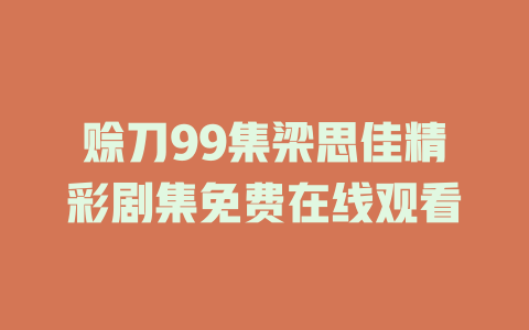 赊刀99集梁思佳精彩剧集免费在线观看