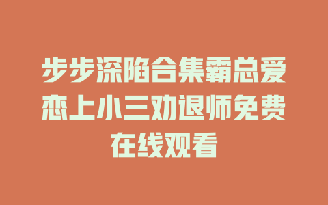 步步深陷合集霸总爱恋上小三劝退师免费在线观看