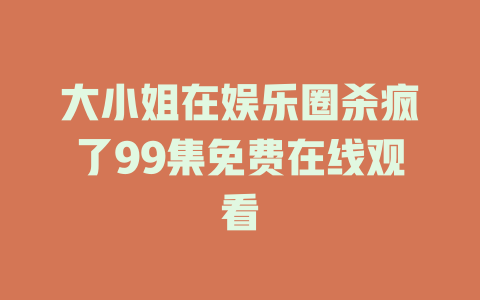 大小姐在娱乐圈杀疯了99集免费在线观看