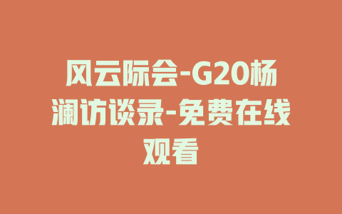 风云际会-G20杨澜访谈录-免费在线观看