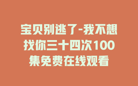 宝贝别逃了-我不想找你三十四次100集免费在线观看