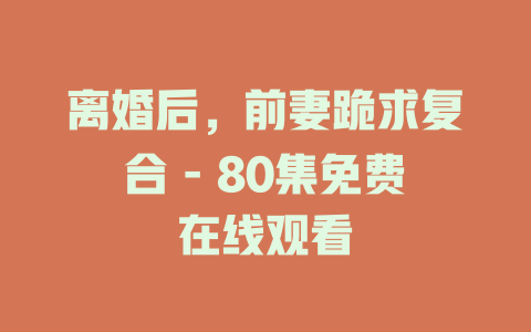 离婚后，前妻跪求复合 - 80集免费在线观看
