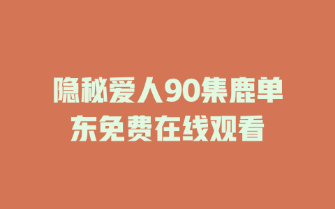 隐秘爱人90集鹿单东免费在线观看