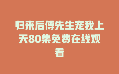 归来后傅先生宠我上天80集免费在线观看
