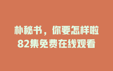 朴秘书，你要怎样啦82集免费在线观看