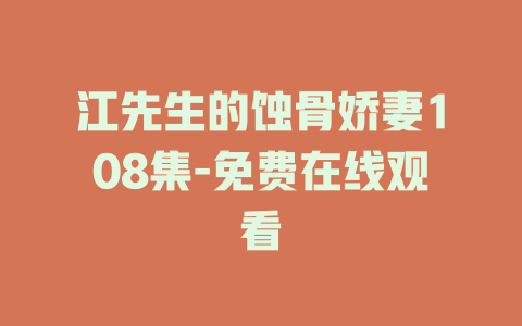 江先生的蚀骨娇妻108集-免费在线观看