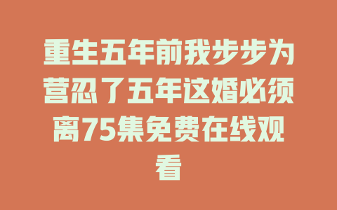 重生五年前我步步为营忍了五年这婚必须离75集免费在线观看