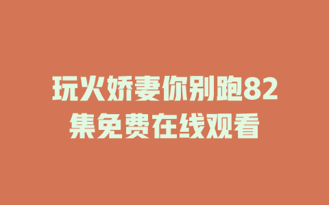 玩火娇妻你别跑82集免费在线观看