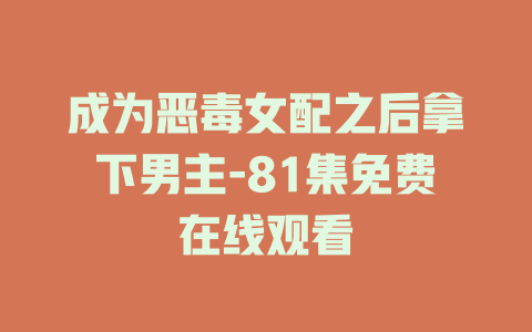 成为恶毒女配之后拿下男主-81集免费在线观看