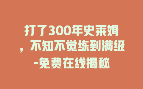 打了300年史莱姆，不知不觉练到满级-免费在线揭秘
