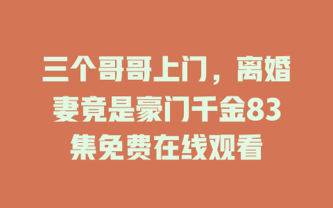 三个哥哥上门，离婚妻竟是豪门千金83集免费在线观看