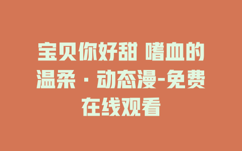 宝贝你好甜 嗜血的温柔·动态漫-免费在线观看