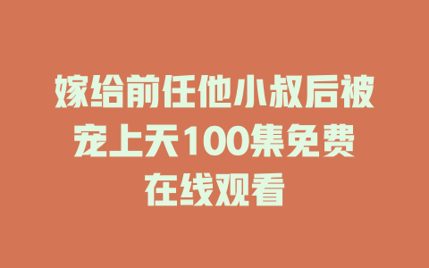 嫁给前任他小叔后被宠上天100集免费在线观看