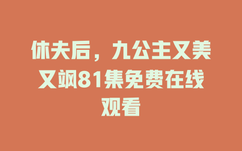 休夫后，九公主又美又飒81集免费在线观看