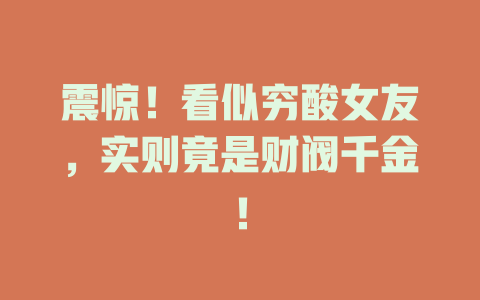 震惊！看似穷酸女友，实则竟是财阀千金！